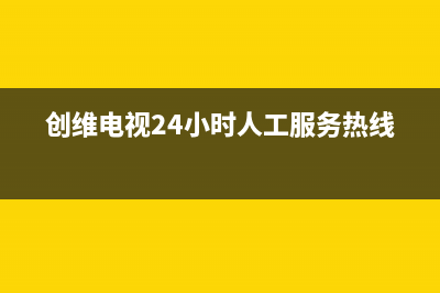 创维电视24小时人工服务2023已更新售后400网点客服电话(创维电视24小时人工服务热线)