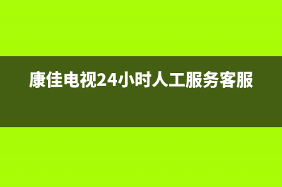 康佳电视24小时人工服务2023已更新售后服务24小时咨询电话(康佳电视24小时人工服务客服)