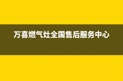 万喜燃气灶全国售后服务中心2023已更新售后400服务电话(万喜燃气灶全国售后服务中心)