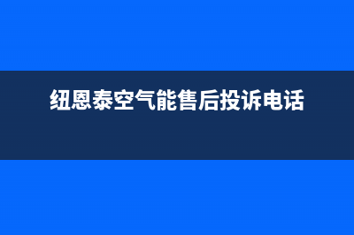 纽恩泰空气能售后维修电话2023已更新售后400网点客服电话(纽恩泰空气能售后投诉电话)