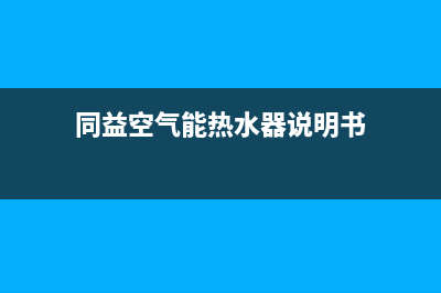 同益空气能热水器售后维修服务电话(2023更新)售后服务网点400(同益空气能热水器说明书)