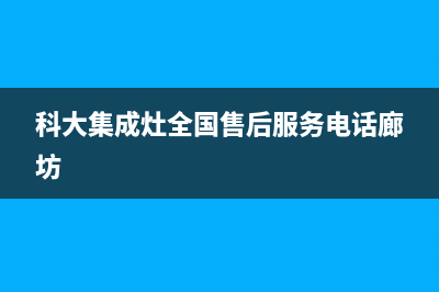 科大集成灶全国售后服务电话2023已更新售后服务人工电话(科大集成灶全国售后服务电话廊坊)