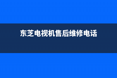 东芝电视机售后服务电话2023已更新售后服务网点400客服电话(东芝电视机售后维修电话)