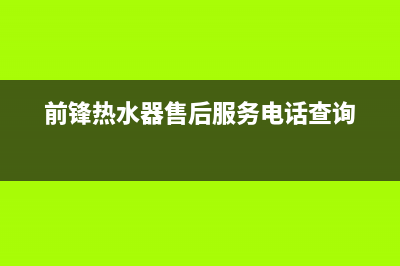 前锋热水器售后服务维修电话2023已更新售后服务网点客服电话(前锋热水器售后服务电话查询)