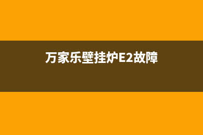 万家乐壁挂炉e2故障解决方法(万家乐壁挂炉E2故障)