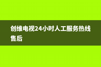 创维电视24小时人工服务(2023更新)售后400保养电话(创维电视24小时人工服务热线售后)