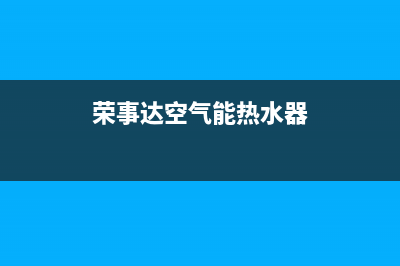 荣事达空气能热水器售后电话(400已更新)售后服务受理中心(荣事达空气能热水器)