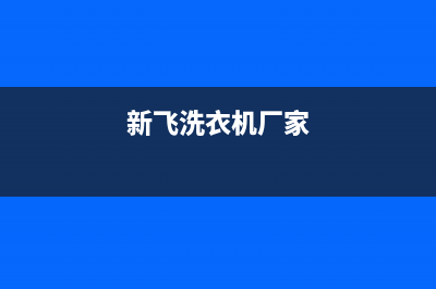 新飞洗衣机全国维修点(今日/更新)售后400中心电话(新飞洗衣机厂家)