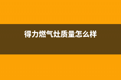 得力燃气灶售后维修服务电话2023已更新售后服务网点服务预约(得力燃气灶质量怎么样)