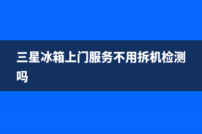 三星冰箱上门服务电话2023已更新(今日/更新)全国统一厂家24h报修电话(三星冰箱上门服务不用拆机检测吗)