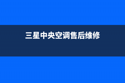 三星中央空调售后维修电话2023已更新服务电话24小时热线(三星中央空调售后维修)