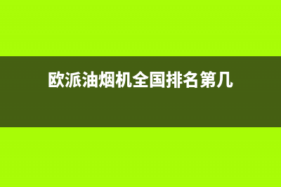 欧派油烟机全国深化服务电话号码(400已更新)售后服务网点人工400(欧派油烟机全国排名第几)