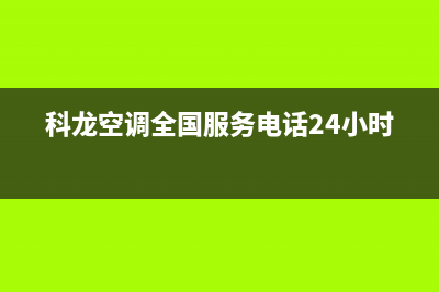 科龙空调全国服务电话2023已更新售后服务网点服务预约(科龙空调全国服务电话24小时)