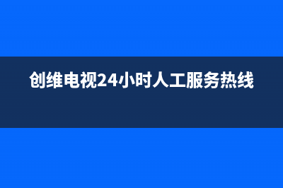 创维电视24小时人工服务(2023更新)售后400服务电话(创维电视24小时人工服务热线)