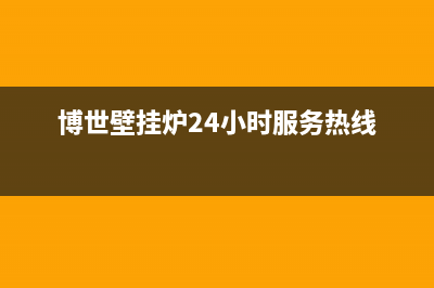 博世壁挂炉24小时服务热线(总部/更新)售后维修服务电话(博世壁挂炉24小时服务热线)