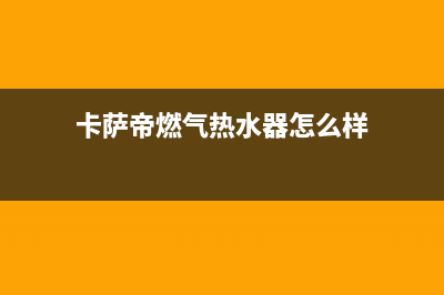 卡萨帝热水器售后服务电话24小时(今日/更新)售后24小时厂家400(卡萨帝燃气热水器怎么样)