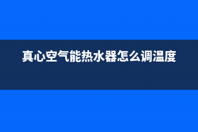 真心空气能热水器售后电话(400已更新)售后服务24小时网点400(真心空气能热水器怎么调温度)