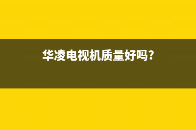 华凌电视售后服务24小时服务热线(总部/更新)售后400服务电话(华凌电视机质量好吗?)