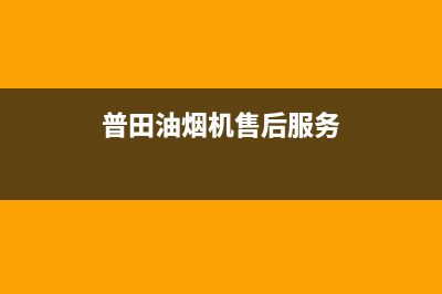 普田油烟机售后服务中心(总部/更新)售后服务网点人工400(普田油烟机售后服务)