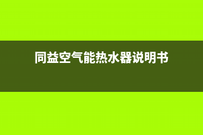 同益空气能热水器售后维修服务电话2023已更新售后400网点电话(同益空气能热水器说明书)