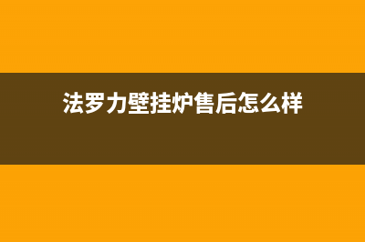 法罗力壁挂炉售后维修电话(400已更新)全国售后电话(法罗力壁挂炉售后怎么样)