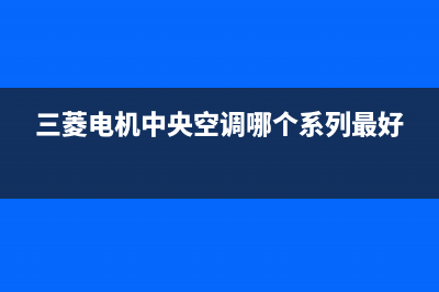 三菱电机中央空调24小时服务电话2023已更新售后服务24小时网点电话(三菱电机中央空调哪个系列最好)