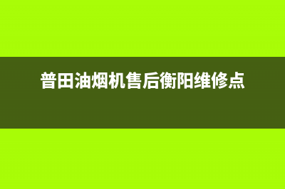 普田油烟机售后服务中心(400已更新)售后服务热线(普田油烟机售后衡阳维修点)