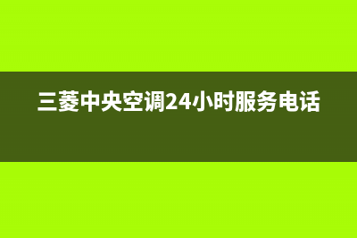 三菱中央空调24小时服务电话(2023更新)售后服务网点400(三菱中央空调24小时服务电话)