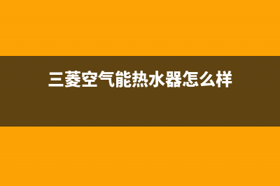 三菱空气能热水器售后电话2023已更新售后服务专线(三菱空气能热水器怎么样)