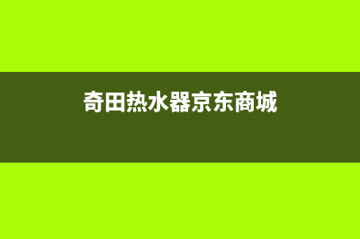 奇田热水器售后服务电话2023已更新全国统一客服24小时服务预约(奇田热水器京东商城)