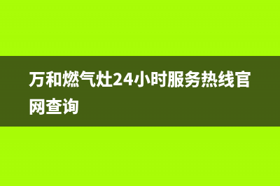 万和燃气灶24小时服务热线(总部/更新)售后服务人工专线(万和燃气灶24小时服务热线官网查询)