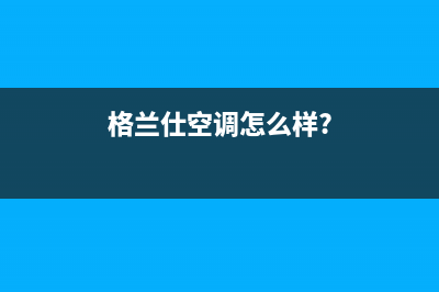 格兰仕空气能售后电话24小时(2023更新)售后400客服电话(格兰仕空调怎么样?)