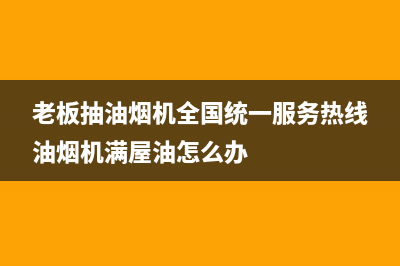 老板抽油烟机全国服务电话2023已更新(今日/更新)售后400官网电话(老板抽油烟机全国统一服务热线油烟机满屋油怎么办)