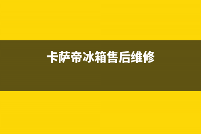 卡萨帝冰箱售后服务电话24小时(400已更新)全国统一服务网点(卡萨帝冰箱售后维修)