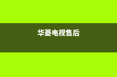 华凌电视售后服务24小时服务热线2023已更新售后400网点电话(华菱电视售后)