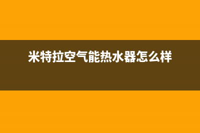 米特拉空气能热水器售后电话(2023更新)售后400维修部电话(米特拉空气能热水器怎么样)