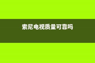 索尼电视全国范围热线电话2023已更新售后服务网点预约电话(索尼电视质量可靠吗)