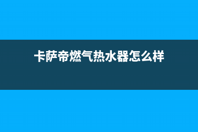 卡萨帝热水器售后服务电话24小时(总部/更新)售后400网点客服电话(卡萨帝燃气热水器怎么样)