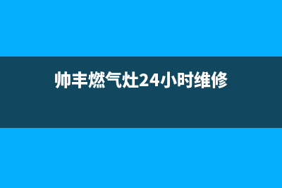 帅丰燃气灶24小时服务热线电话(2023更新)售后服务人工专线(帅丰燃气灶24小时维修)