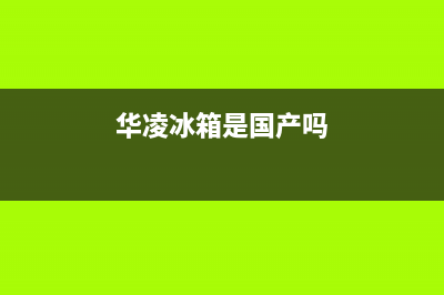 华凌冰箱全国统一服务热线2023已更新(今日/更新)售后服务24小时客服电话(华凌冰箱是国产吗)