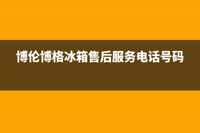 博伦博格冰箱售后维修服务热线(2023更新)售后服务热线(博伦博格冰箱售后服务电话号码)