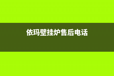 依玛壁挂炉售后服务维修电话(2023更新)维修电话(依玛壁挂炉售后电话)