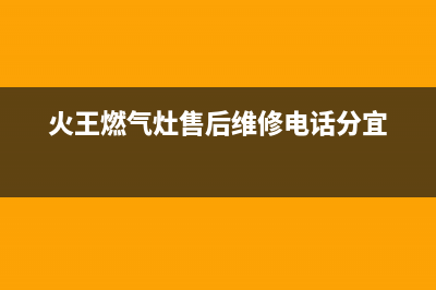 火王燃气灶售后维修电话(400已更新)售后400中心电话(火王燃气灶售后维修电话分宜)