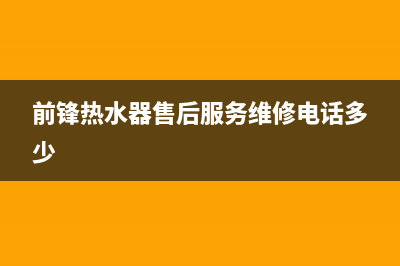 前锋热水器售后服务维修电话(总部/更新)全国统一厂家24小时咨询电话(前锋热水器售后服务维修电话多少)