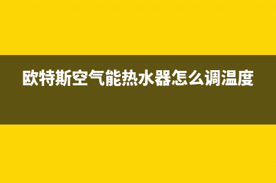 欧特斯空气能热水器售后维修电话(总部/更新)售后客服服务网点电话(欧特斯空气能热水器怎么调温度)