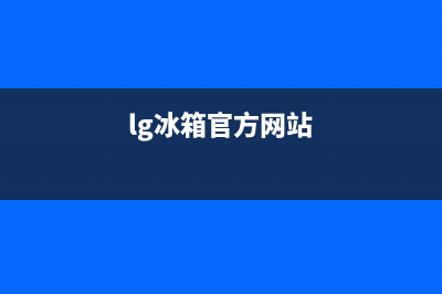 LG冰箱全国统一服务热线(总部/更新)售后24小时厂家400(lg冰箱官方网站)