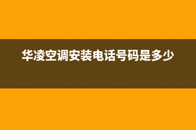 华凌空调安装电话号码(总部/更新)售后服务网点客服电话(华凌空调安装电话号码是多少)