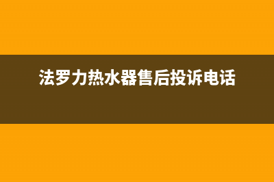 法罗力热水器售后维修电话(400已更新)售后服务网点专线(法罗力热水器售后投诉电话)