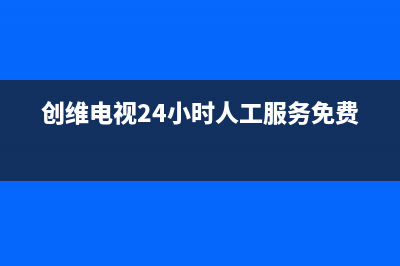 创维电视24小时人工服务(总部/更新)售后400厂家电话(创维电视24小时人工服务免费)