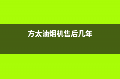 方太油烟机售后服务热线电话(总部/更新)售后服务网点热线(方太油烟机售后几年)